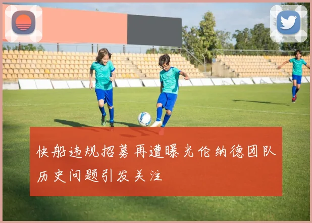 快船违规招募再遭曝光伦纳德团队历史问题引发关注