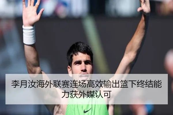 李月汝海外联赛连场高效输出篮下终结能力获外媒认可